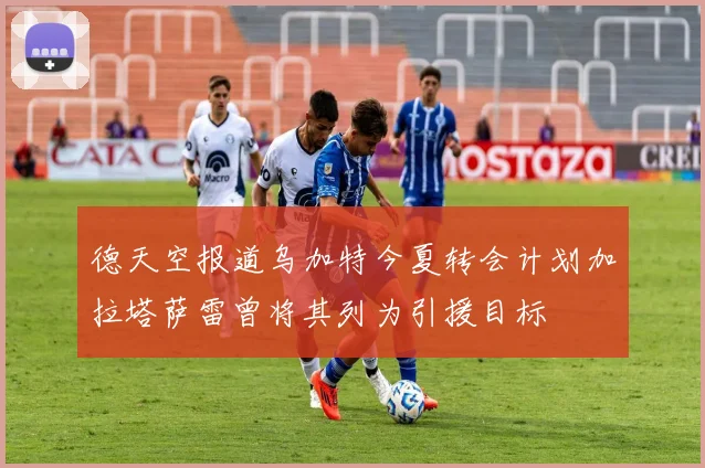 德天空报道乌加特今夏转会计划加拉塔萨雷曾将其列为引援目标