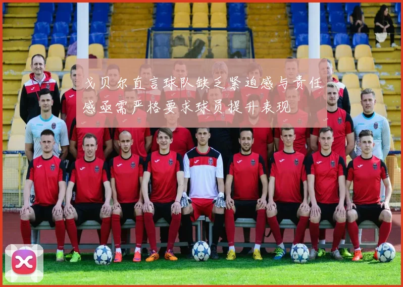 戈贝尔直言球队缺乏紧迫感与责任感亟需严格要求球员提升表现