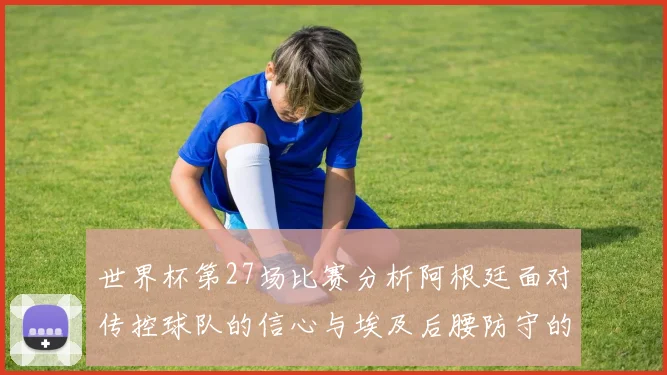 世界杯第27场比赛分析阿根廷面对传控球队的信心与埃及后腰防守的隐患