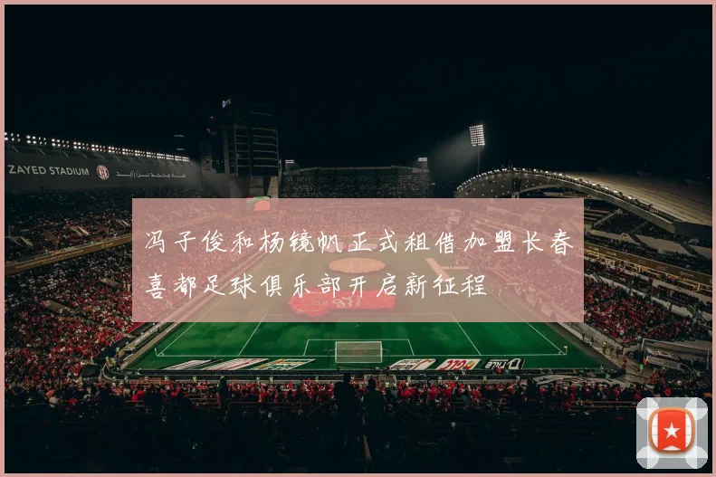 冯子俊和杨镜帆正式租借加盟长春喜都足球俱乐部开启新征程