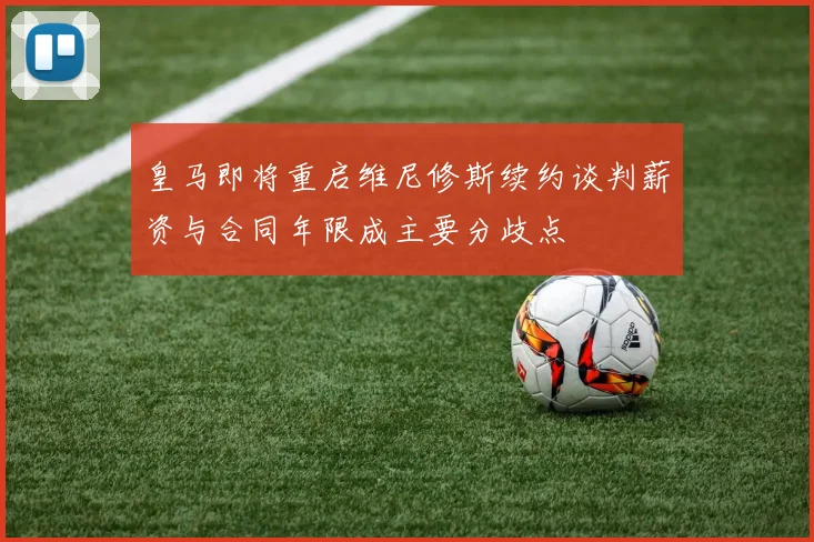 皇马即将重启维尼修斯续约谈判薪资与合同年限成主要分歧点