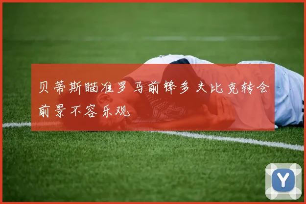 贝蒂斯瞄准罗马前锋多夫比克转会前景不容乐观