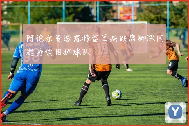 阿德尔曼透露穆雷因病缺席脚踝问题持续困扰球队
