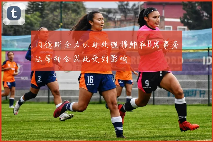门德斯全力以赴处理穆帅和B席事务法蒂转会因此受到影响