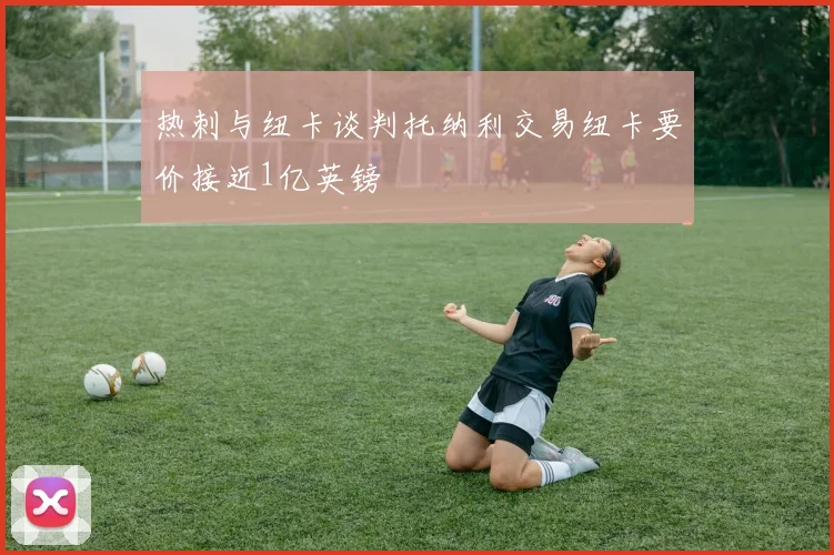 热刺与纽卡谈判托纳利交易纽卡要价接近1亿英镑