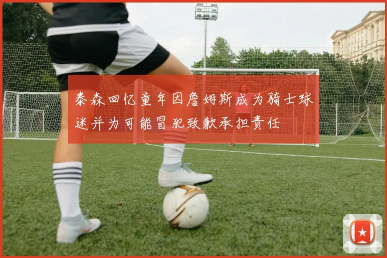泰森回忆童年因詹姆斯成为骑士球迷并为可能冒犯致歉承担责任