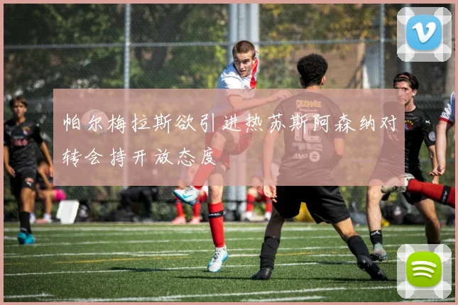 帕尔梅拉斯欲引进热苏斯阿森纳对转会持开放态度