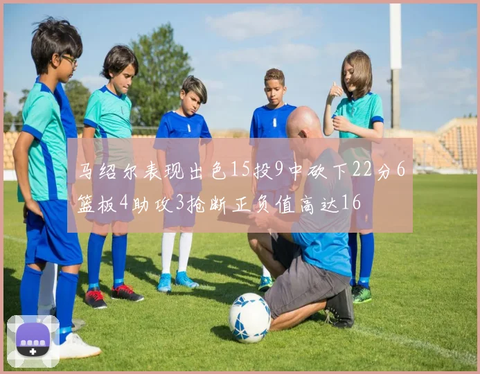 马绍尔表现出色15投9中砍下22分6篮板4助攻3抢断正负值高达16