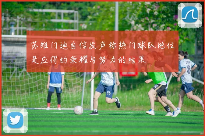 苏维门迪自信发声称热门球队地位是应得的荣耀与努力的结果
