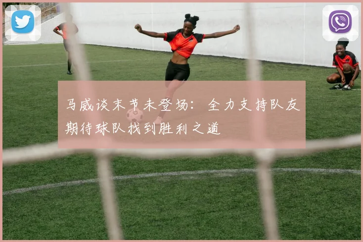 马威谈末节未登场：全力支持队友期待球队找到胜利之道
