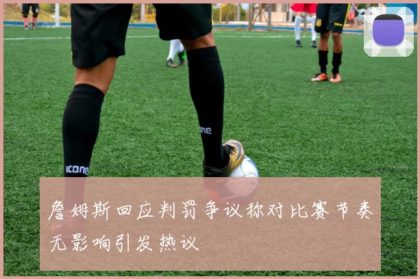 詹姆斯回应判罚争议称对比赛节奏无影响引发热议