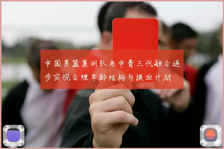 中国男篮集训队老中青三代融合逐步实现合理年龄结构与换血计划