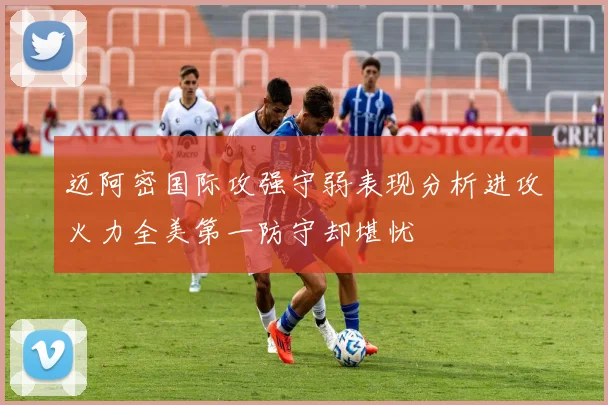 迈阿密国际攻强守弱表现分析进攻火力全美第一防守却堪忧