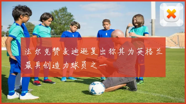 法尔克赞麦迪逊复出称其为英格兰最具创造力球员之一