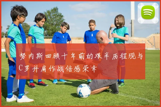 努内斯回顾十年前的艰辛历程现与C罗并肩作战倍感荣幸