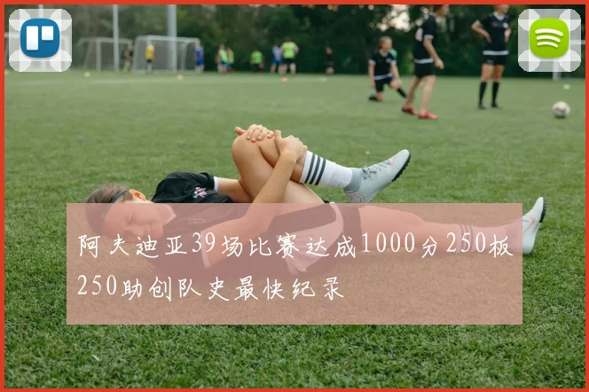 阿夫迪亚39场比赛达成1000分250板250助创队史最快纪录
