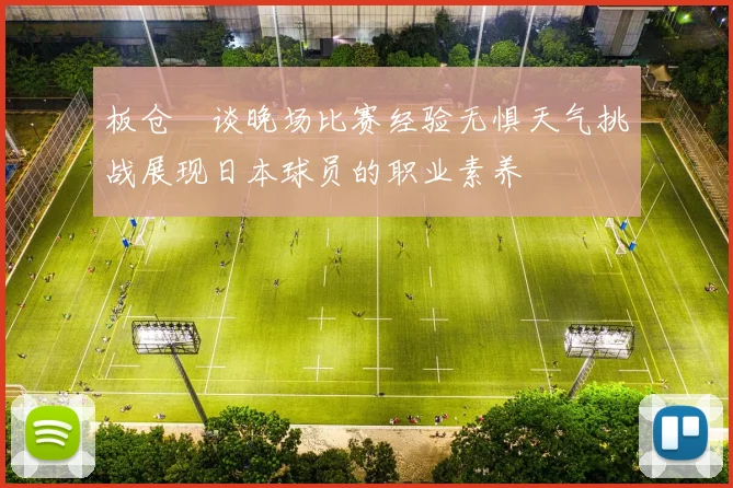 板仓滉谈晚场比赛经验无惧天气挑战展现日本球员的职业素养