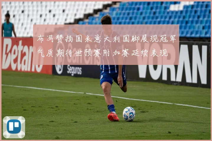 布冯赞扬国米意大利国脚展现冠军气质期待世预赛附加赛延续表现