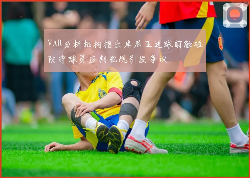 VAR分析机构指出库尼亚进球前触碰防守球员应判犯规引发争议