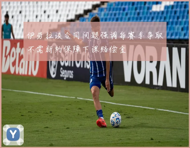 伊劳拉谈合同问题强调每赛季争取不需新约保障下课赔偿金