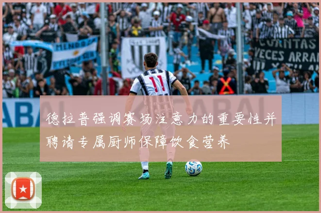 德拉普强调赛场注意力的重要性并聘请专属厨师保障饮食营养