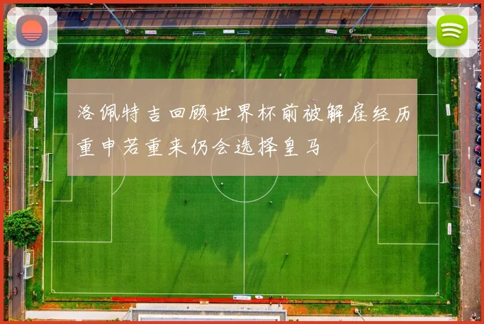 洛佩特吉回顾世界杯前被解雇经历重申若重来仍会选择皇马