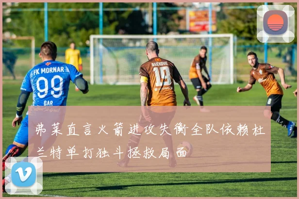 弗莱直言火箭进攻失衡全队依赖杜兰特单打独斗拯救局面