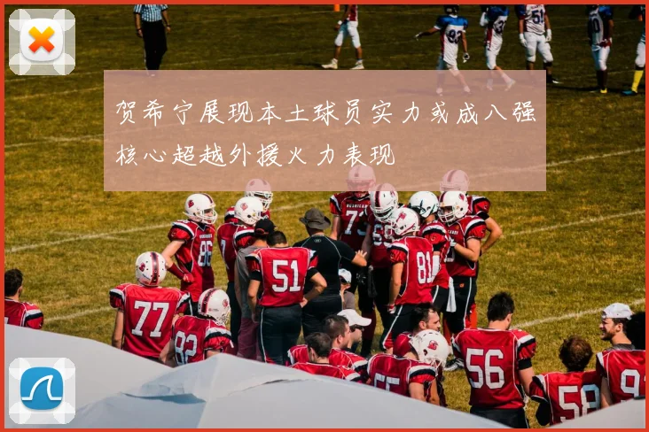 贺希宁展现本土球员实力或成八强核心超越外援火力表现